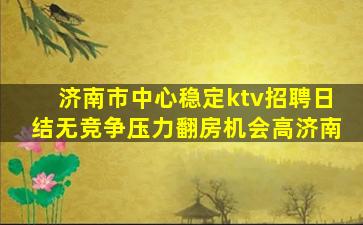 济南市中心稳定ktv招聘日结无竞争压力翻房机会高济南